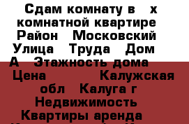 Сдам комнату в 3-х комнатной квартире › Район ­ Московский › Улица ­ Труда › Дом ­ 5А › Этажность дома ­ 3 › Цена ­ 8 000 - Калужская обл., Калуга г. Недвижимость » Квартиры аренда   . Калужская обл.,Калуга г.